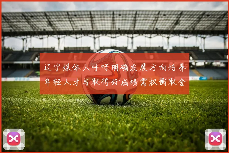辽宁媒体人呼吁明确发展方向培养年轻人才与取得好成绩需权衡取舍