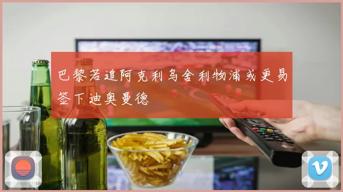 巴黎若追阿克利乌舍利物浦或更易签下迪奥曼德