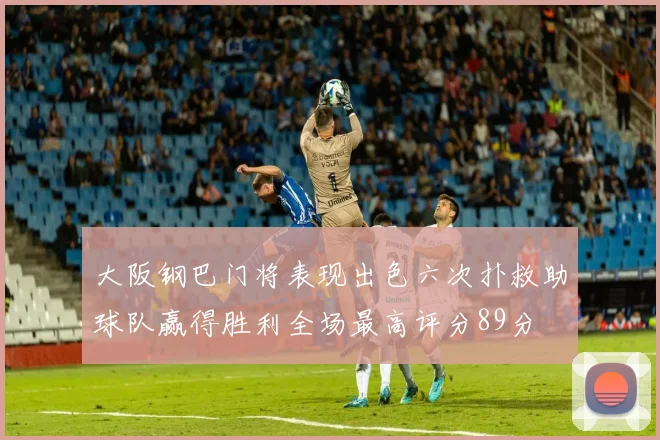 大阪钢巴门将表现出色六次扑救助球队赢得胜利全场最高评分89分