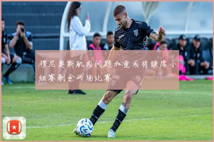 穆尼奥斯肌肉问题加重或将缺席小组赛剩余两场比赛