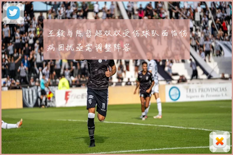 王毅与陈哲超双双受伤球队面临伤病困扰亟需调整阵容