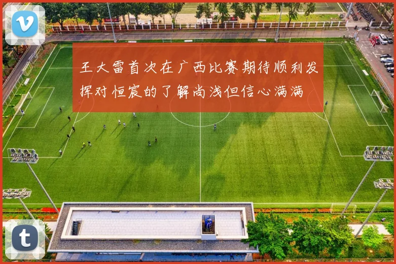 王大雷首次在广西比赛期待顺利发挥对恒宸的了解尚浅但信心满满