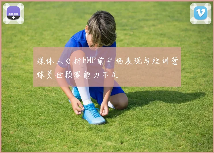 媒体人分析FMP前半场表现与短训营球员世预赛能力不足
