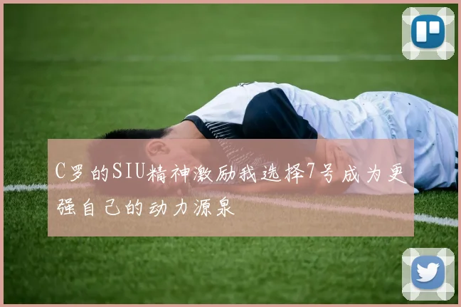 C罗的SIU精神激励我选择7号成为更强自己的动力源泉