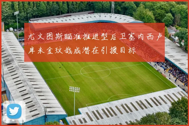 尤文图斯瞄准推进型后卫塞内西卢库米金玟哉成潜在引援目标
