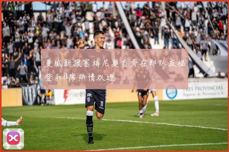 曼城新援塞梅尼奥首秀在即队友福登和B席热情欢迎