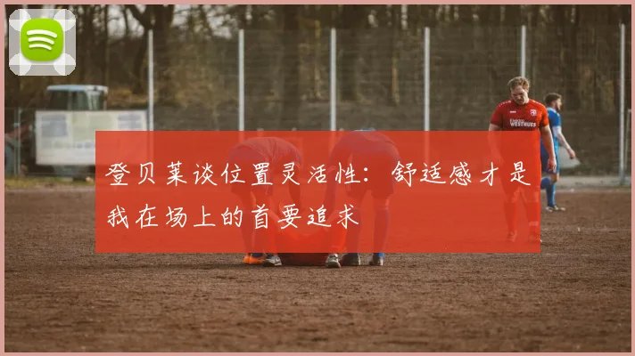 登贝莱谈位置灵活性：舒适感才是我在场上的首要追求