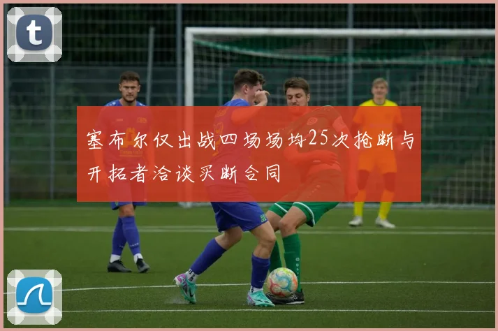 塞布尔仅出战四场场均25次抢断与开拓者洽谈买断合同