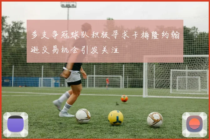 多支争冠球队积极寻求卡梅隆约翰逊交易机会引发关注