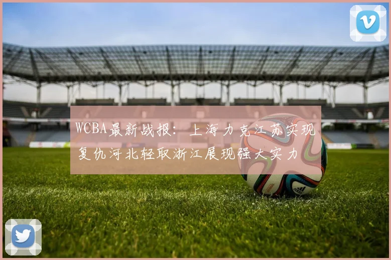 WCBA最新战报：上海力克江苏实现复仇河北轻取浙江展现强大实力