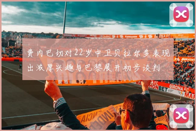 费内巴切对22岁中卫贝拉尔多表现出浓厚兴趣与巴黎展开初步谈判