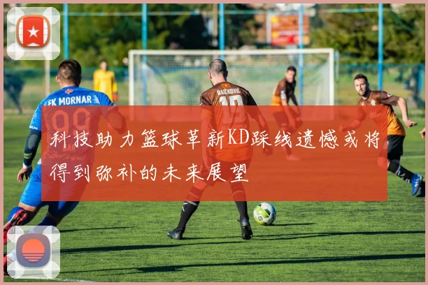 科技助力篮球革新KD踩线遗憾或将得到弥补的未来展望