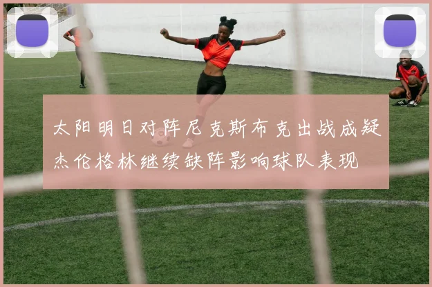 太阳明日对阵尼克斯布克出战成疑杰伦格林继续缺阵影响球队表现