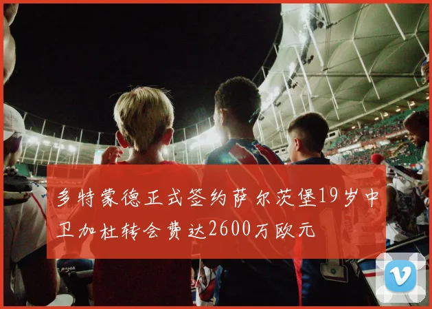 多特蒙德正式签约萨尔茨堡19岁中卫加杜转会费达2600万欧元