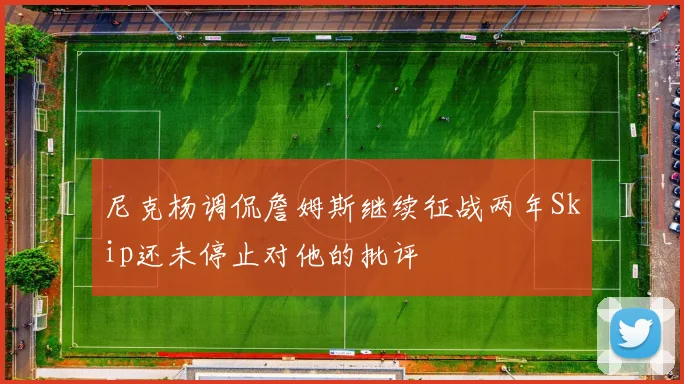 尼克杨调侃詹姆斯继续征战两年Skip还未停止对他的批评
