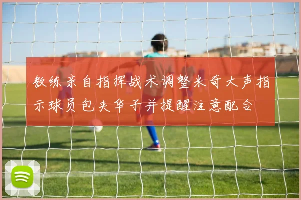 教练亲自指挥战术调整米奇大声指示球员包夹华子并提醒注意配合