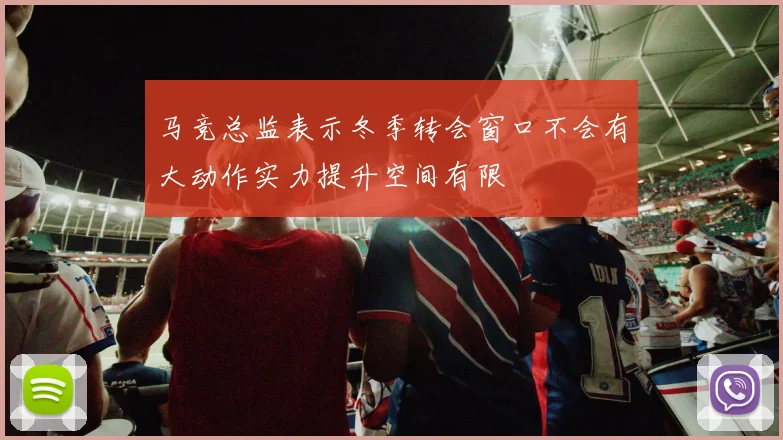 马竞总监表示冬季转会窗口不会有大动作实力提升空间有限
