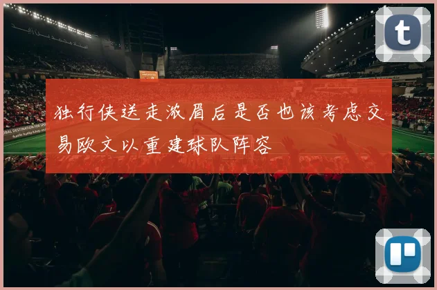 独行侠送走浓眉后是否也该考虑交易欧文以重建球队阵容