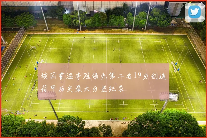 埃因霍温夺冠领先第二名19分创造荷甲历史最大分差纪录